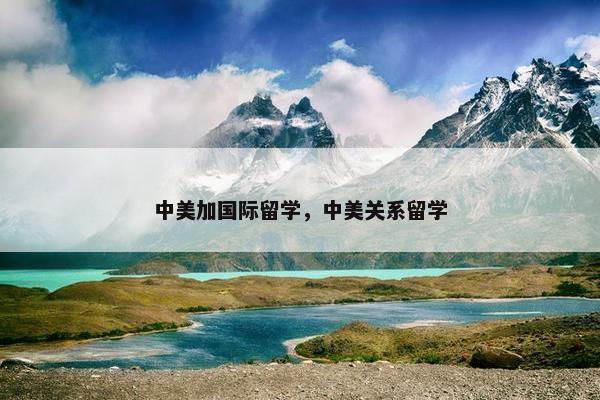 中美加国际留学，中美关系留学