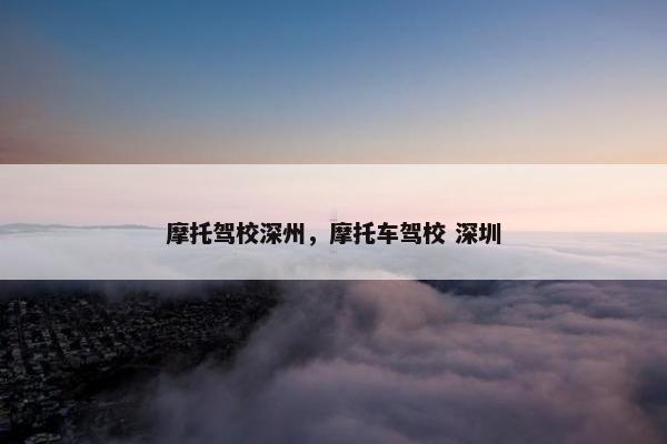 摩托驾校深州，摩托车驾校 深圳
