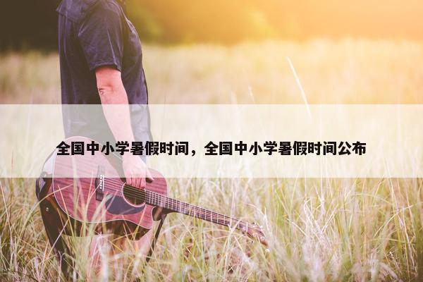 全国中小学暑假时间，全国中小学暑假时间公布