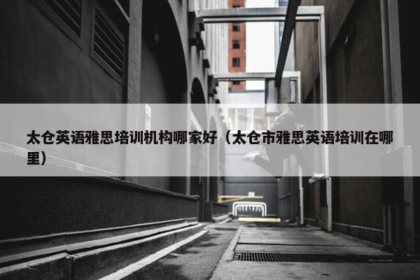 太仓英语雅思培训机构哪家好（太仓市雅思英语培训在哪里）