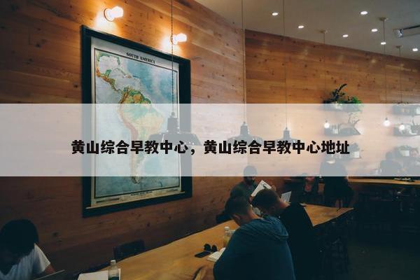 黄山综合早教中心，黄山综合早教中心地址