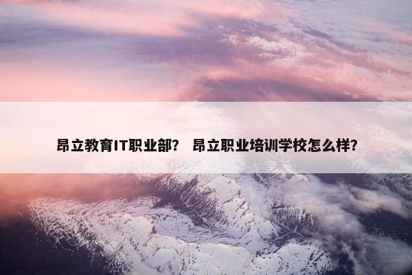 昂立教育IT职业部？ 昂立职业培训学校怎么样？
