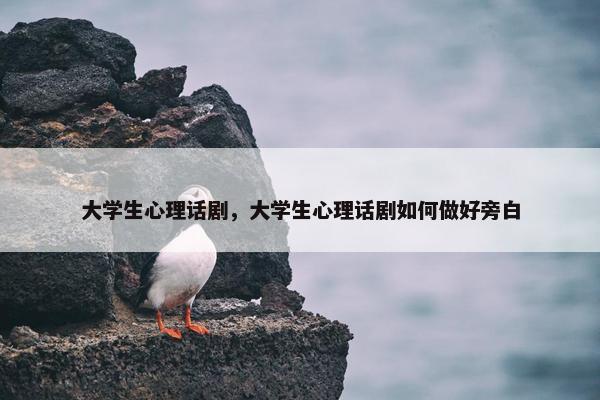 大学生心理话剧，大学生心理话剧如何做好旁白
