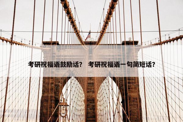 考研祝福语鼓励话？ 考研祝福语一句简短话？
