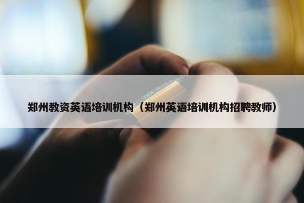 郑州教资英语培训机构（郑州英语培训机构招聘教师）
