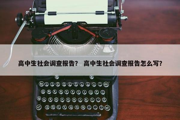 高中生社会调查报告？ 高中生社会调查报告怎么写？