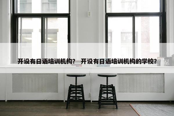 开设有日语培训机构？ 开设有日语培训机构的学校？