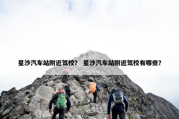 星沙汽车站附近驾校？ 星沙汽车站附近驾校有哪些？