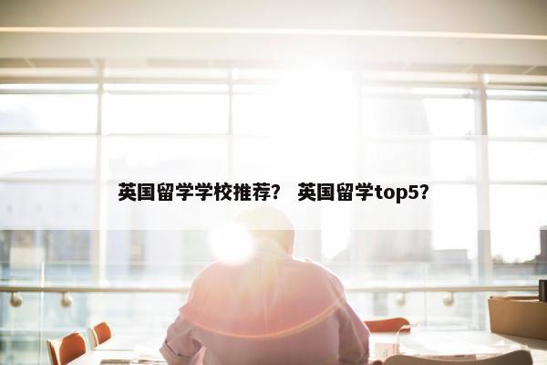 英国留学学校推荐？ 英国留学top5？