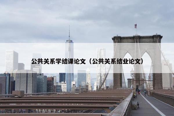 公共关系学结课论文（公共关系结业论文）