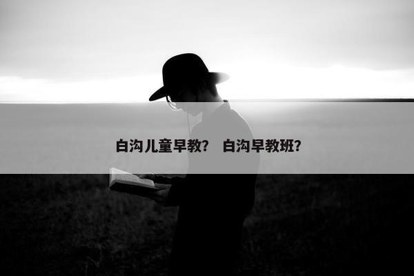 白沟儿童早教？ 白沟早教班？