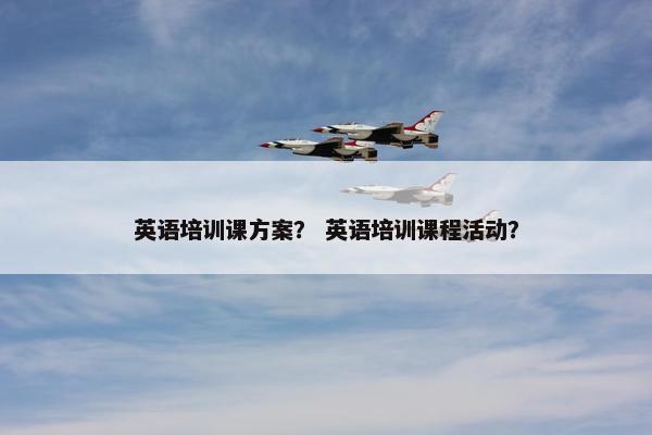 英语培训课方案？ 英语培训课程活动？