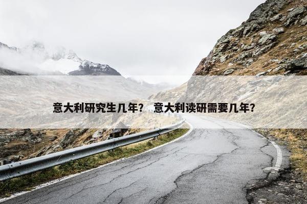 意大利研究生几年？ 意大利读研需要几年？