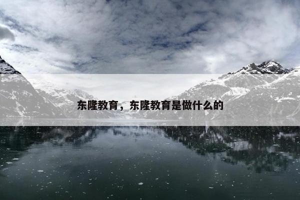 东隆教育，东隆教育是做什么的