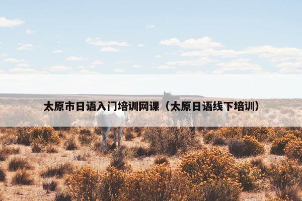太原市日语入门培训网课（太原日语线下培训）