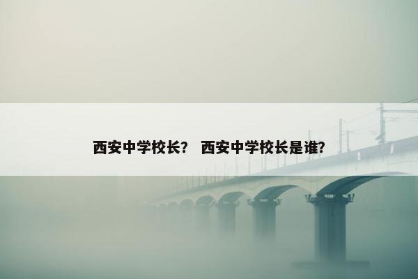 西安中学校长？ 西安中学校长是谁？