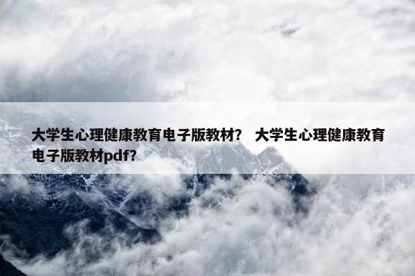 大学生心理健康教育电子版教材？ 大学生心理健康教育电子版教材pdf？