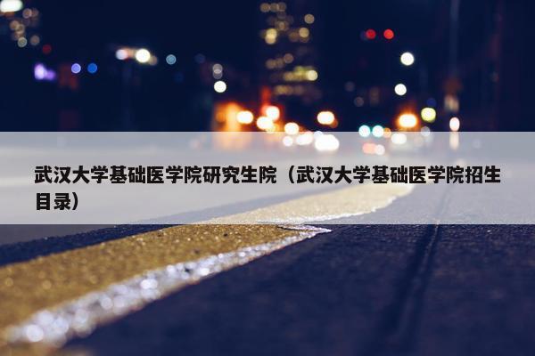 武汉大学基础医学院研究生院（武汉大学基础医学院招生目录）