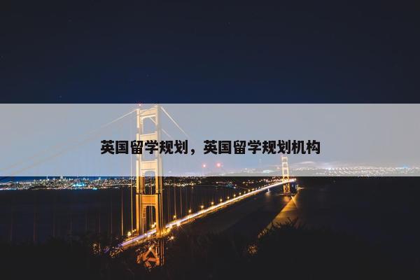英国留学规划，英国留学规划机构