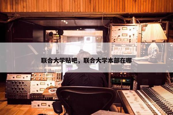 联合大学贴吧，联合大学本部在哪