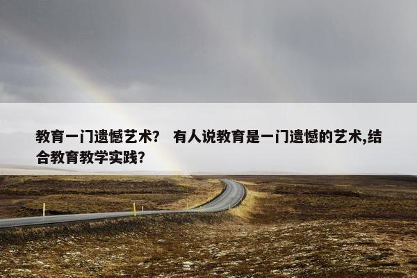 教育一门遗憾艺术？ 有人说教育是一门遗憾的艺术,结合教育教学实践？