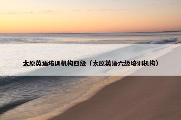 太原英语培训机构四级（太原英语六级培训机构）