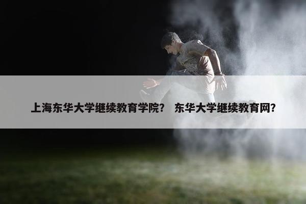 上海东华大学继续教育学院？ 东华大学继续教育网？