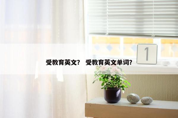 受教育英文？ 受教育英文单词？