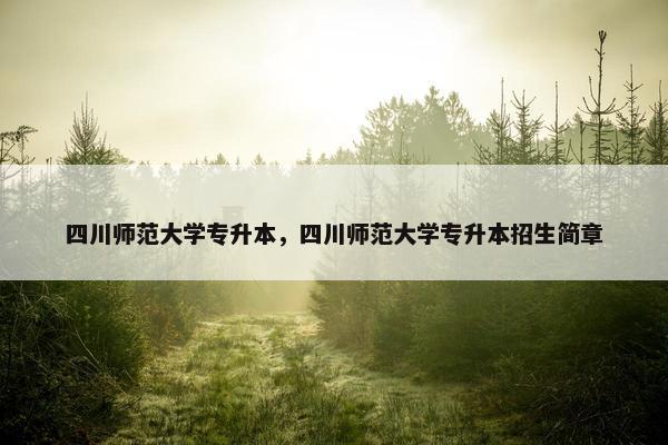 四川师范大学专升本，四川师范大学专升本招生简章