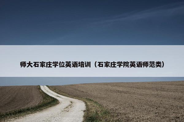 师大石家庄学位英语培训（石家庄学院英语师范类）