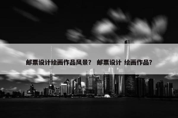 邮票设计绘画作品风景？ 邮票设计 绘画作品？