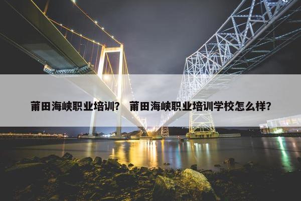 莆田海峡职业培训？ 莆田海峡职业培训学校怎么样？