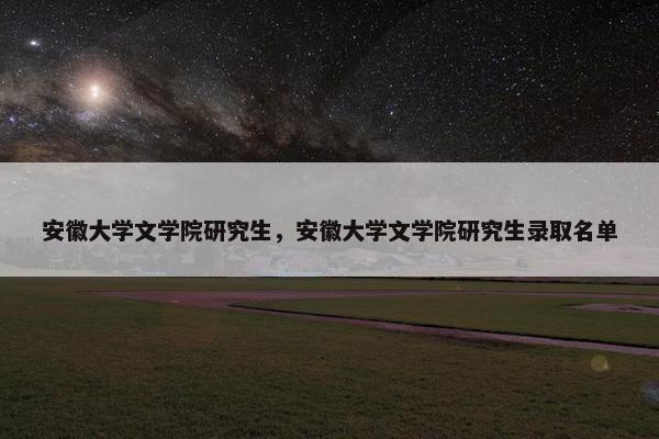 安徽大学文学院研究生，安徽大学文学院研究生录取名单