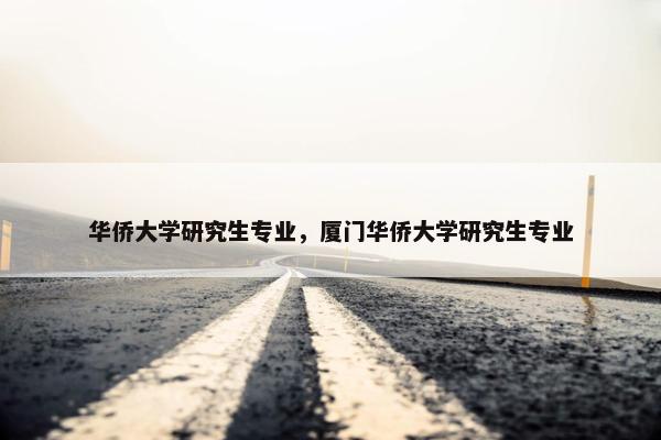 华侨大学研究生专业，厦门华侨大学研究生专业