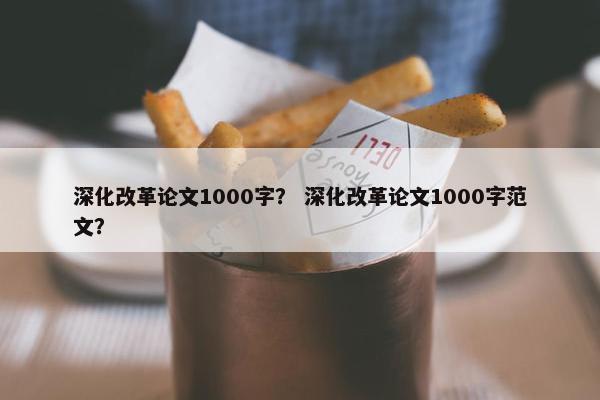 深化改革论文1000字？ 深化改革论文1000字范文？