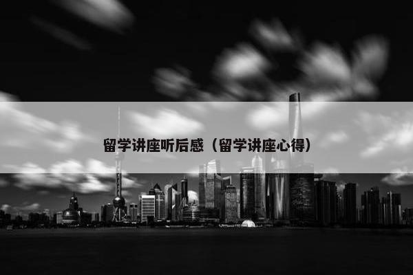 留学讲座听后感（留学讲座心得）