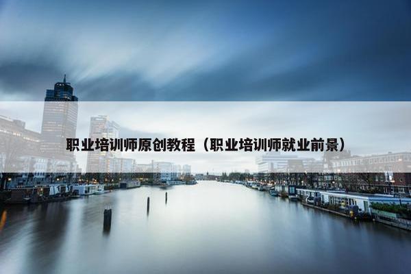 职业培训师原创教程（职业培训师就业前景）