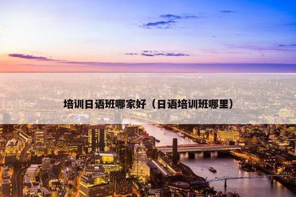 培训日语班哪家好（日语培训班哪里）