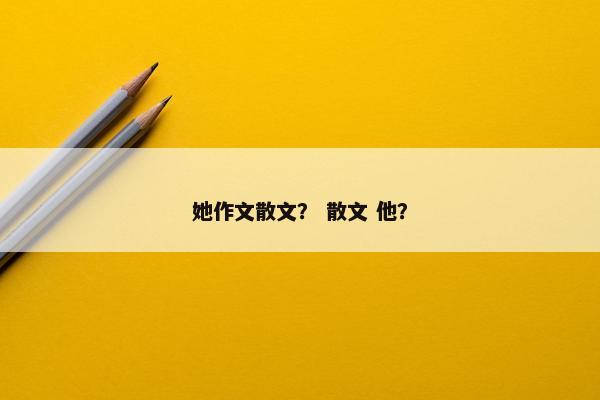 她作文散文？ 散文 他？
