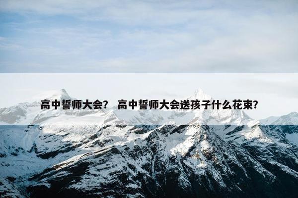 高中誓师大会？ 高中誓师大会送孩子什么花束？