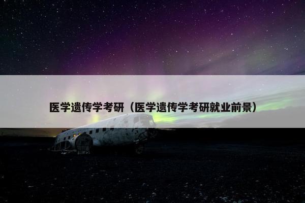 医学遗传学考研（医学遗传学考研就业前景）