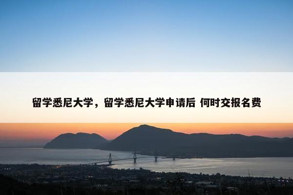留学悉尼大学，留学悉尼大学申请后 何时交报名费