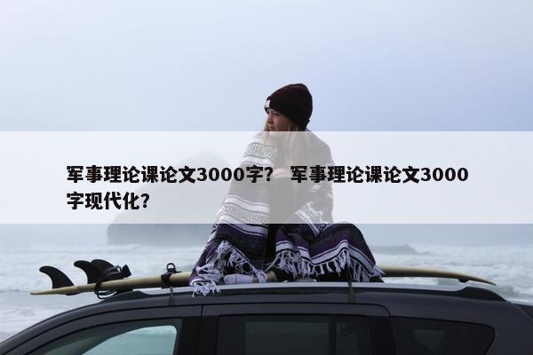 军事理论课论文3000字？ 军事理论课论文3000字现代化？