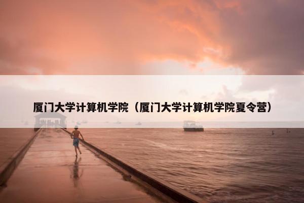 厦门大学计算机学院（厦门大学计算机学院夏令营）