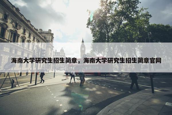 海南大学研究生招生简章，海南大学研究生招生简章官网