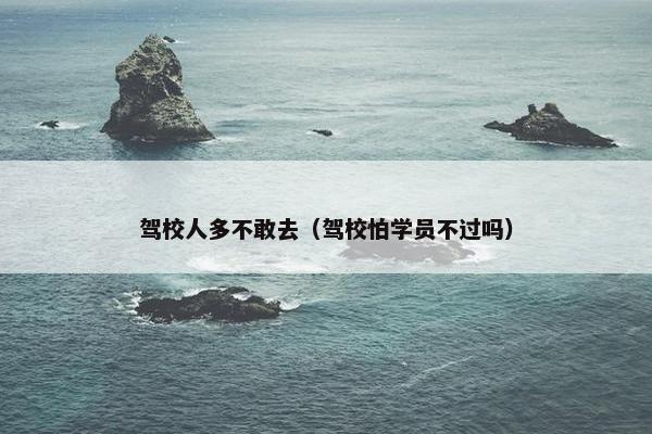 驾校人多不敢去（驾校怕学员不过吗）
