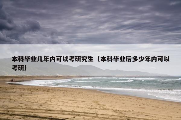 本科毕业几年内可以考研究生（本科毕业后多少年内可以考研）