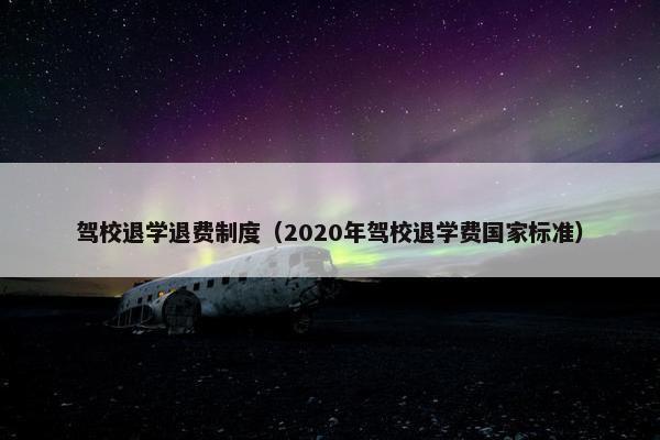 驾校退学退费制度（2020年驾校退学费国家标准）