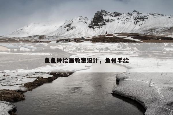 鱼鱼骨绘画教案设计，鱼骨手绘