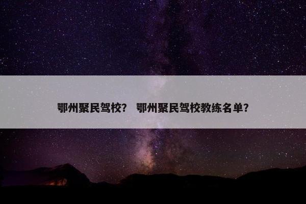鄂州聚民驾校？ 鄂州聚民驾校教练名单？
